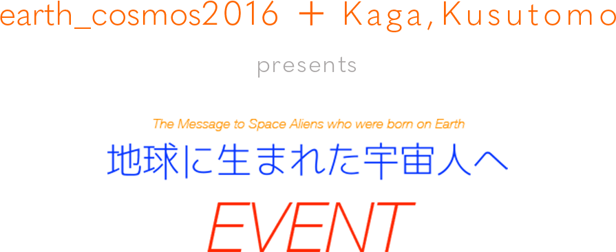 earth_cosmos2016+Kaga,Kusutomo presents 地球に生まれた宇宙人へ EVENT