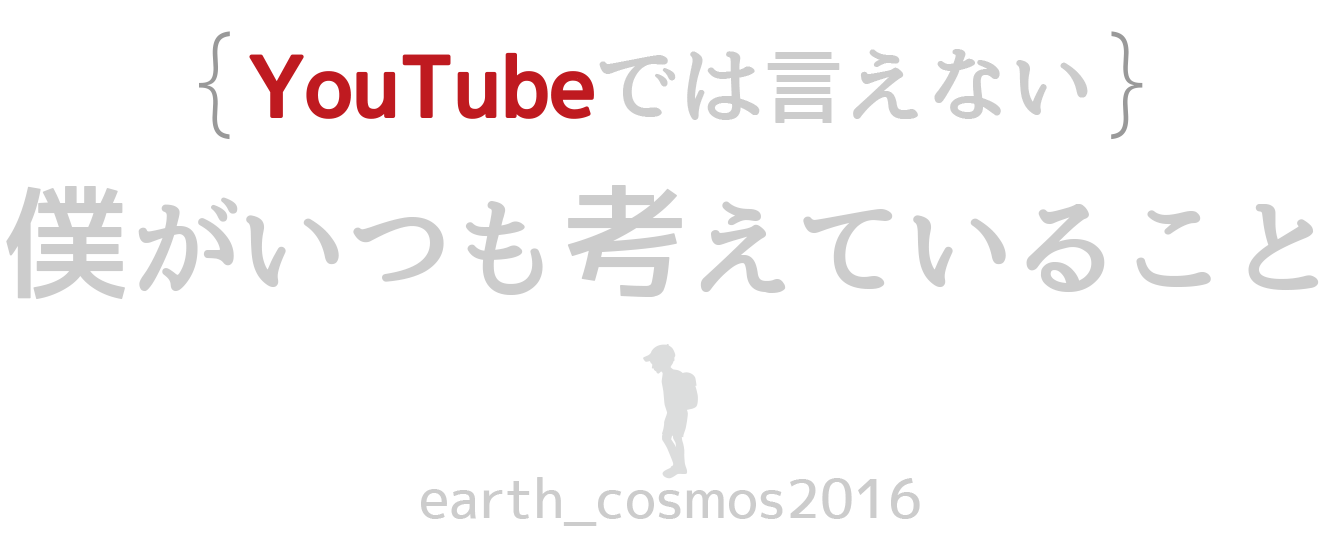 YouTubeでは言えない　僕がいつも考えていること　earth_cosmos2016